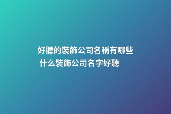 好聽的裝飾公司名稱有哪些 什么裝飾公司名字好聽